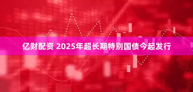 亿财配资 2025年超长期特别国债今起发行