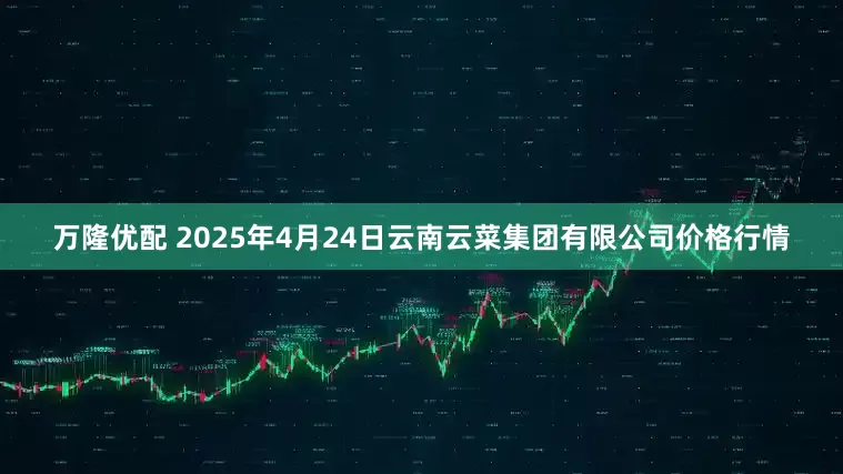 万隆优配 2025年4月24日云南云菜集团有限公司价格行情