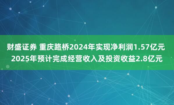 财盛证券 重庆路桥2024年实现净利润1.57亿元 2025年预计完成经营收入及投资收益2.8亿元
