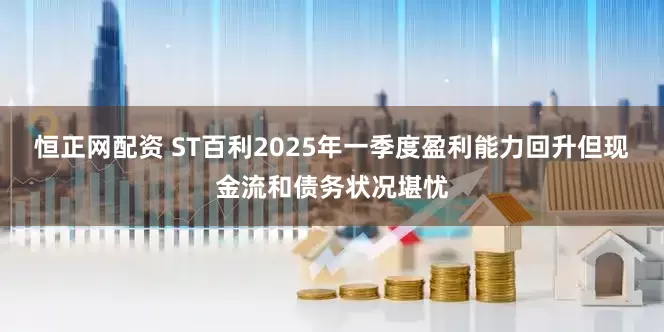 恒正网配资 ST百利2025年一季度盈利能力回升但现金流和债务状况堪忧
