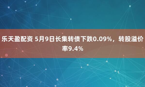 乐天盈配资 5月9日长集转债下跌0.09%，转股溢价率9.4%