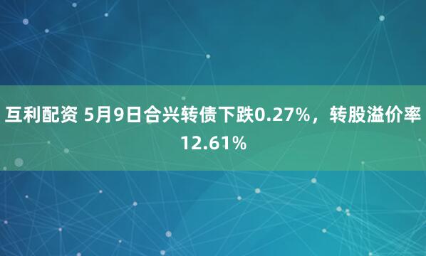 互利配资 5月9日合兴转债下跌0.27%，转股溢价率12.61%