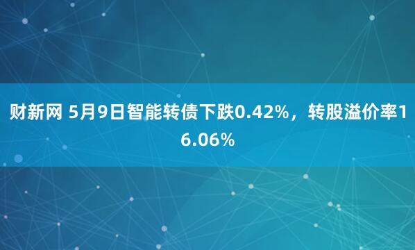财新网 5月9日智能转债下跌0.42%，转股溢价率16.06%