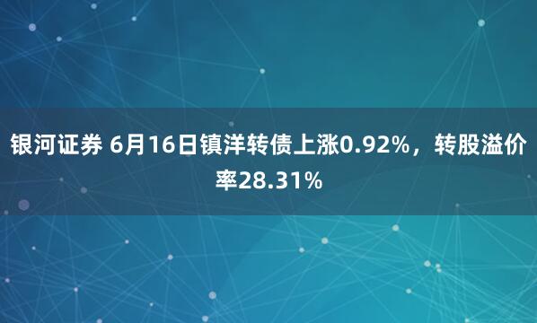 银河证券 6月16日镇洋转债上涨0.92%，转股溢价率28.31%