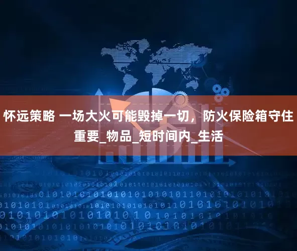 怀远策略 一场大火可能毁掉一切，防火保险箱守住重要_物品_短时间内_生活