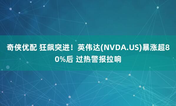 奇侠优配 狂飙突进！英伟达(NVDA.US)暴涨超80%后 过热警报拉响