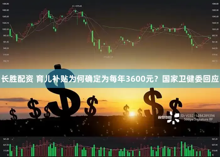 长胜配资 育儿补贴为何确定为每年3600元？国家卫健委回应