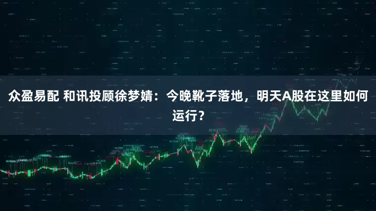众盈易配 和讯投顾徐梦婧：今晚靴子落地，明天A股在这里如何运行？