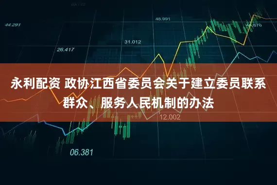 永利配资 政协江西省委员会关于建立委员联系群众、服务人民机制的办法